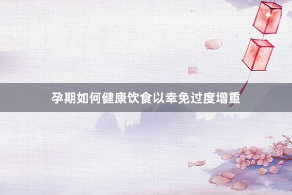 孕期如何健康饮食以幸免过度增重