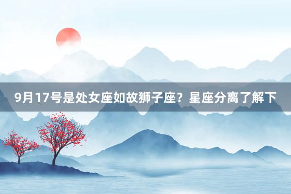 9月17号是处女座如故狮子座？星座分离了解下