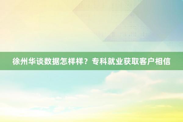 徐州华谈数据怎样样？专科就业获取客户相信