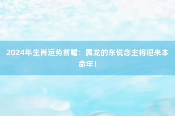 2024年生肖运势前瞻：属龙的东说念主将迎来本命年！