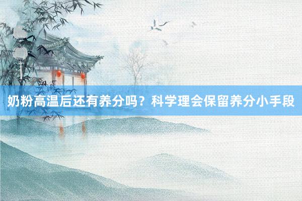 奶粉高温后还有养分吗？科学理会保留养分小手段