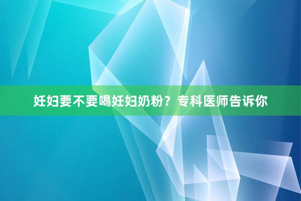 妊妇要不要喝妊妇奶粉？专科医师告诉你