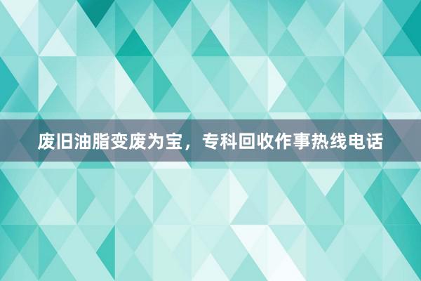 废旧油脂变废为宝，专科回收作事热线电话