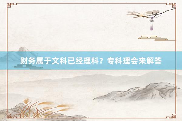 财务属于文科已经理科？专科理会来解答